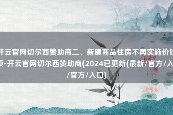 开云官网切尔西赞助商二、新建商品住房不再实施价钱率领-开云官网切尔西赞助商(2024已更新(最新/官方/入口)