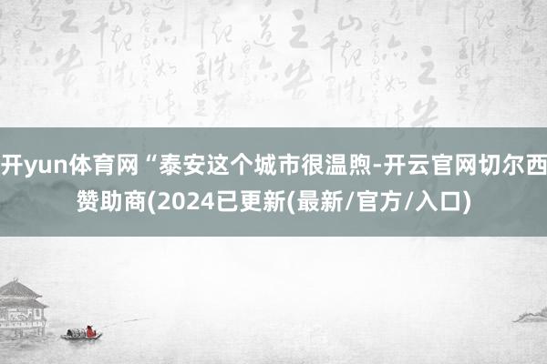 开yun体育网“泰安这个城市很温煦-开云官网切尔西赞助商(2024已更新(最新/官方/入口)