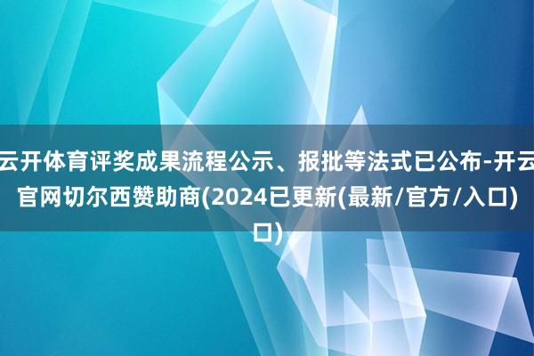 云开体育评奖成果流程公示、报批等法式已公布-开云官网切尔西赞助商(2024已更新(最新/官方/入口)