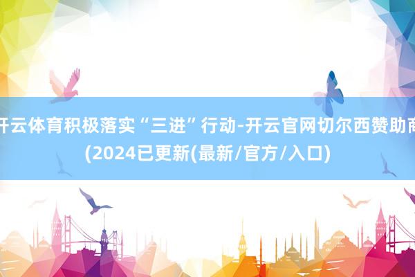 开云体育积极落实“三进”行动-开云官网切尔西赞助商(2024已更新(最新/官方/入口)