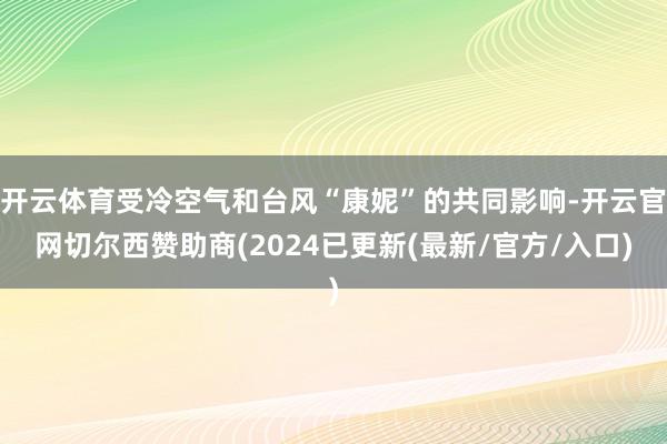 开云体育受冷空气和台风“康妮”的共同影响-开云官网切尔西赞助商(2024已更新(最新/官方/入口)