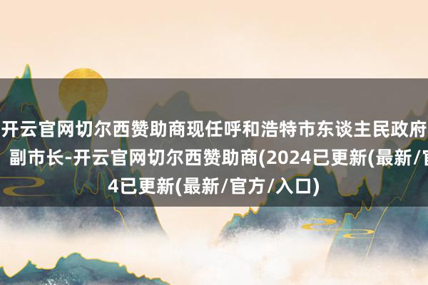 开云官网切尔西赞助商现任呼和浩特市东谈主民政府党构成员、副市长-开云官网切尔西赞助商(2024已更新(最新/官方/入口)