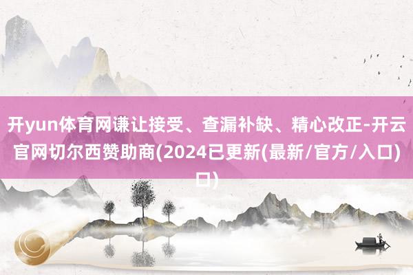 开yun体育网谦让接受、查漏补缺、精心改正-开云官网切尔西赞助商(2024已更新(最新/官方/入口)