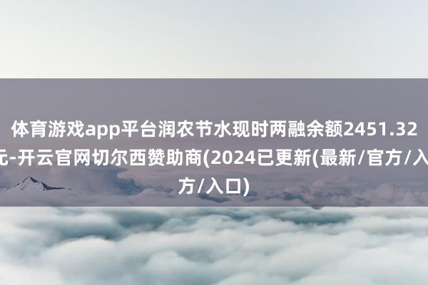 体育游戏app平台润农节水现时两融余额2451.32万元-开云官网切尔西赞助商(2024已更新(最新/官方/入口)