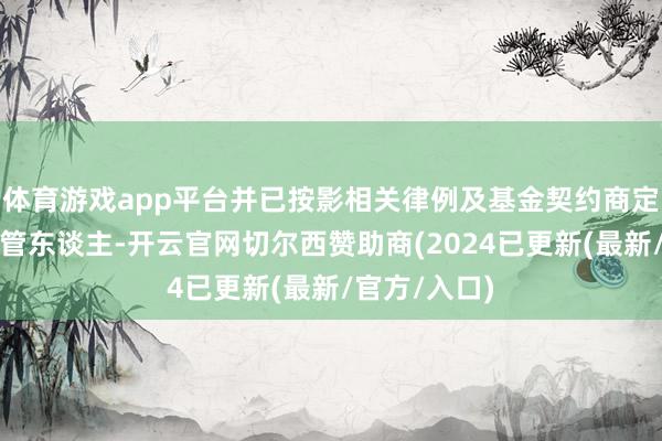 体育游戏app平台并已按影相关律例及基金契约商定告知基金托管东谈主-开云官网切尔西赞助商(2024已更新(最新/官方/入口)