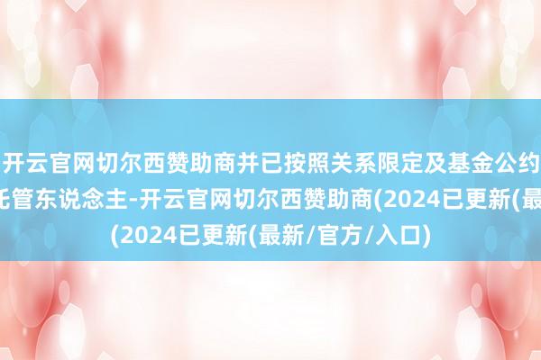 开云官网切尔西赞助商并已按照关系限定及基金公约商定见告基金托管东说念主-开云官网切尔西赞助商(2024已更新(最新/官方/入口)