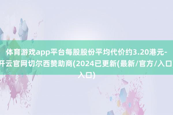 体育游戏app平台每股股份平均代价约3.20港元-开云官网切尔西赞助商(2024已更新(最新/官方/入口)