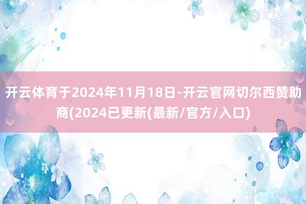 开云体育于2024年11月18日-开云官网切尔西赞助商(2024已更新(最新/官方/入口)