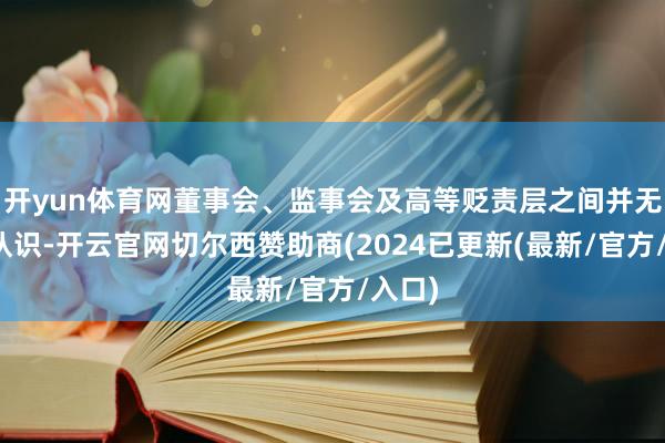 开yun体育网董事会、监事会及高等贬责层之间并无不同认识-开云官网切尔西赞助商(2024已更新(最新/官方/入口)