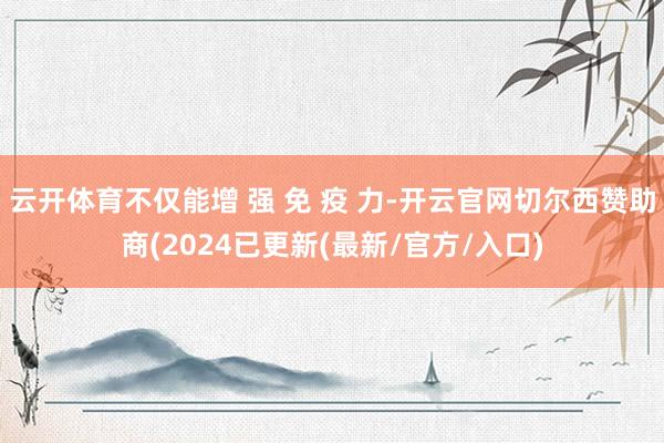 云开体育不仅能增 强 免 疫 力-开云官网切尔西赞助商(2024已更新(最新/官方/入口)