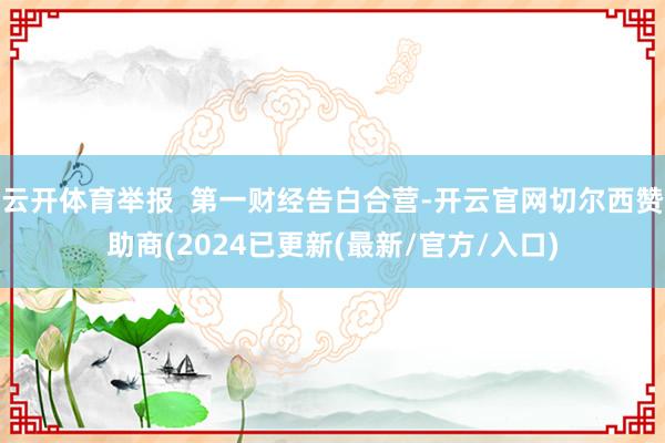 云开体育举报  第一财经告白合营-开云官网切尔西赞助商(2024已更新(最新/官方/入口)