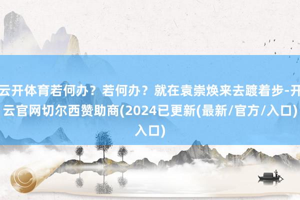 云开体育若何办？若何办？就在袁崇焕来去踱着步-开云官网切尔西赞助商(2024已更新(最新/官方/入口)