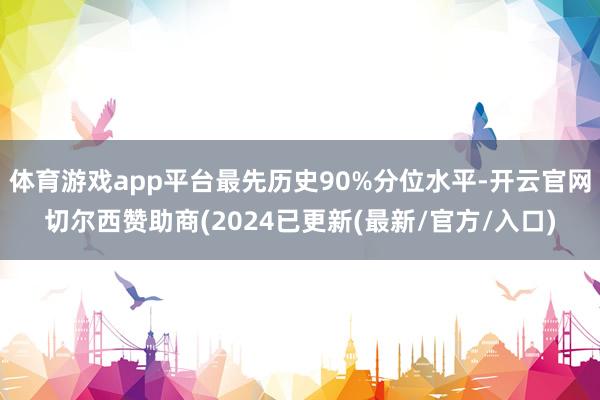 体育游戏app平台最先历史90%分位水平-开云官网切尔西赞助商(2024已更新(最新/官方/入口)