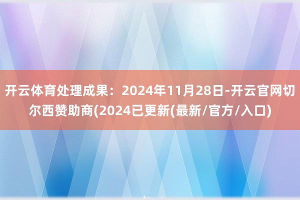 开云体育处理成果：2024年11月28日-开云官网切尔西赞助商(2024已更新(最新/官方/入口)