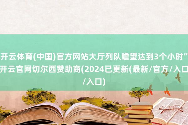 开云体育(中国)官方网站大厅列队瞻望达到3个小时”-开云官网切尔西赞助商(2024已更新(最新/官方/入口)