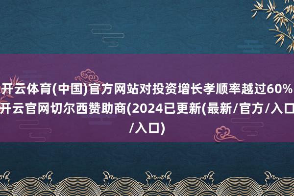 开云体育(中国)官方网站对投资增长孝顺率越过60%-开云官网切尔西赞助商(2024已更新(最新/官方/入口)