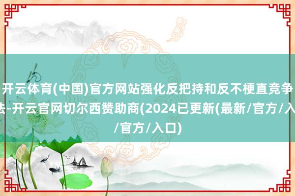 开云体育(中国)官方网站强化反把持和反不梗直竞争司法-开云官网切尔西赞助商(2024已更新(最新/官方/入口)