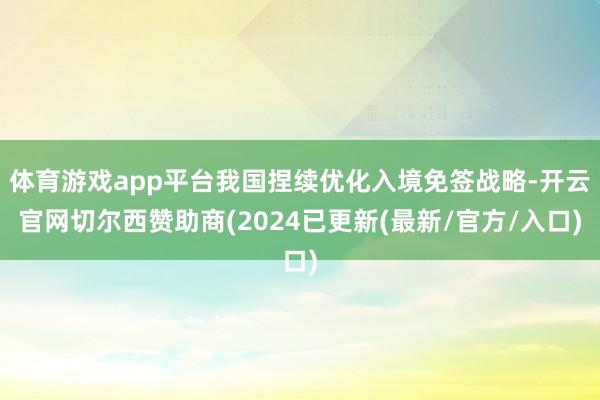 体育游戏app平台我国捏续优化入境免签战略-开云官网切尔西赞助商(2024已更新(最新/官方/入口)