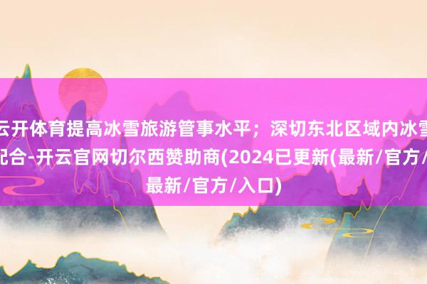 云开体育提高冰雪旅游管事水平；深切东北区域内冰雪旅游配合-开云官网切尔西赞助商(2024已更新(最新/官方/入口)