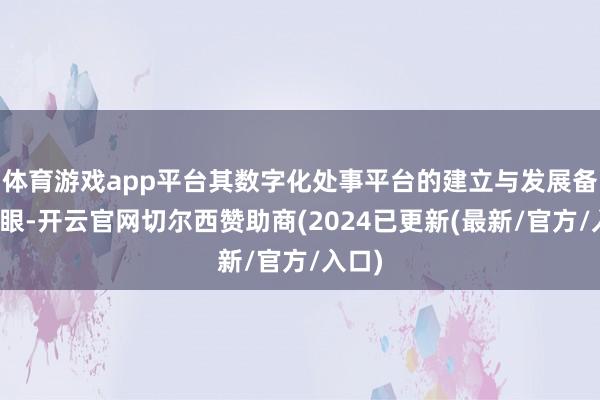 体育游戏app平台其数字化处事平台的建立与发展备受扎眼-开云官网切尔西赞助商(2024已更新(最新/官方/入口)