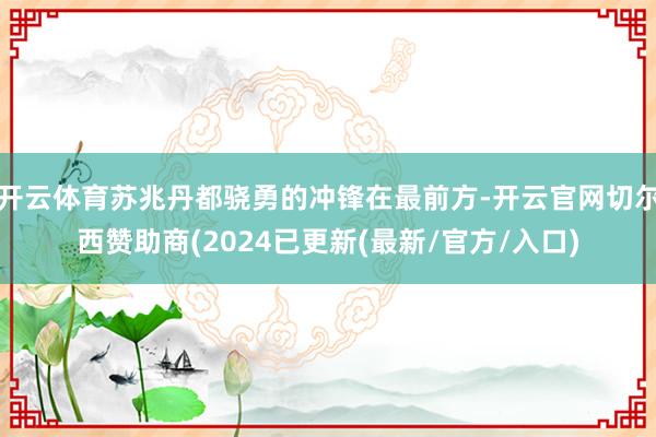 开云体育苏兆丹都骁勇的冲锋在最前方-开云官网切尔西赞助商(2024已更新(最新/官方/入口)