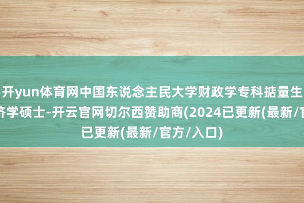 开yun体育网中国东说念主民大学财政学专科掂量生毕业、经济学硕士-开云官网切尔西赞助商(2024已更新(最新/官方/入口)