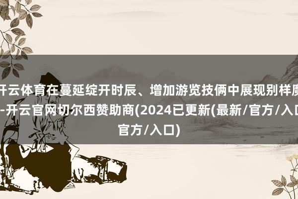 开云体育在蔓延绽开时辰、增加游览技俩中展现别样魔力-开云官网切尔西赞助商(2024已更新(最新/官方/入口)