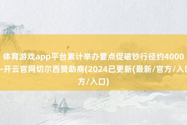 体育游戏app平台累计举办要点促破钞行径约4000场-开云官网切尔西赞助商(2024已更新(最新/官方/入口)