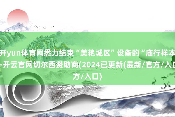 开yun体育网悉力结束“美艳城区”设备的“庙行样本”-开云官网切尔西赞助商(2024已更新(最新/官方/入口)