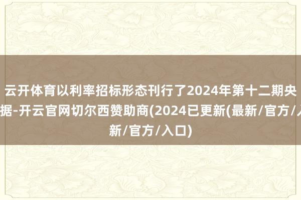 云开体育以利率招标形态刊行了2024年第十二期央行单据-开云官网切尔西赞助商(2024已更新(最新/官方/入口)