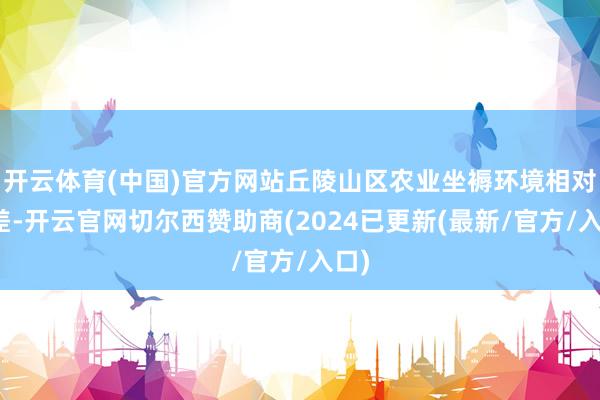 开云体育(中国)官方网站丘陵山区农业坐褥环境相对较差-开云官网切尔西赞助商(2024已更新(最新/官方/入口)