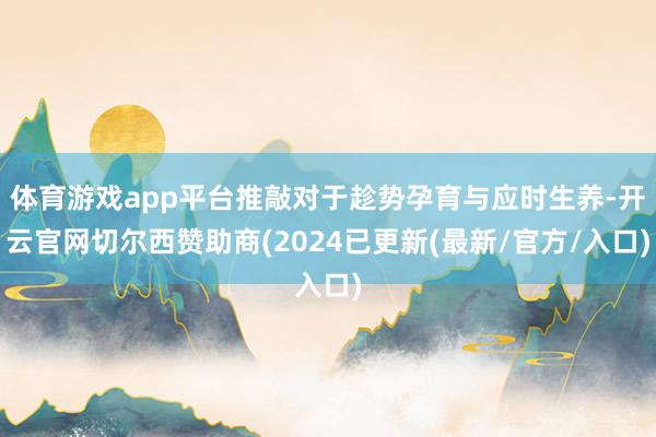 体育游戏app平台推敲对于趁势孕育与应时生养-开云官网切尔西赞助商(2024已更新(最新/官方/入口)