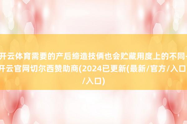 开云体育需要的产后缔造技俩也会贮藏用度上的不同-开云官网切尔西赞助商(2024已更新(最新/官方/入口)