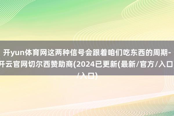 开yun体育网这两种信号会跟着咱们吃东西的周期-开云官网切尔西赞助商(2024已更新(最新/官方/入口)