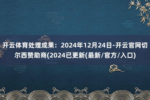 开云体育处理成果：2024年12月24日-开云官网切尔西赞助商(2024已更新(最新/官方/入口)