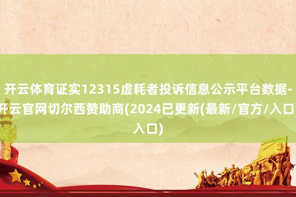 开云体育证实12315虚耗者投诉信息公示平台数据-开云官网切尔西赞助商(2024已更新(最新/官方/入口)