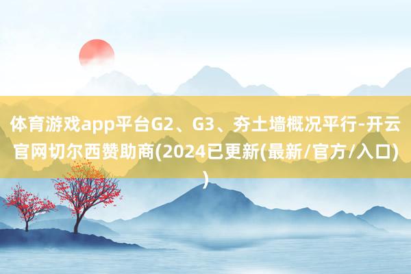 体育游戏app平台G2、G3、夯土墙概况平行-开云官网切尔西赞助商(2024已更新(最新/官方/入口)