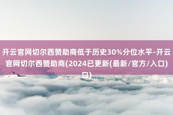 开云官网切尔西赞助商低于历史30%分位水平-开云官网切尔西赞助商(2024已更新(最新/官方/入口)