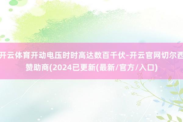 开云体育开动电压时时高达数百千伏-开云官网切尔西赞助商(2024已更新(最新/官方/入口)