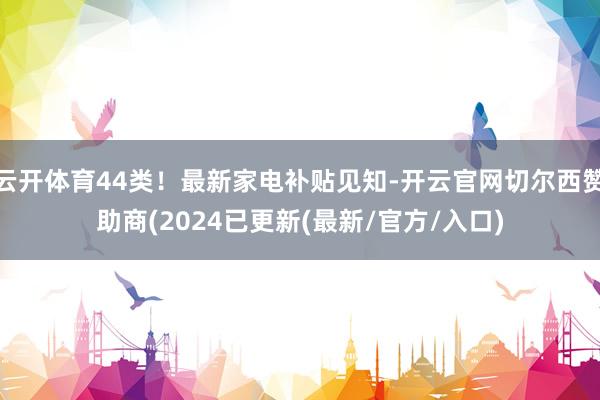 云开体育44类！最新家电补贴见知-开云官网切尔西赞助商(2024已更新(最新/官方/入口)