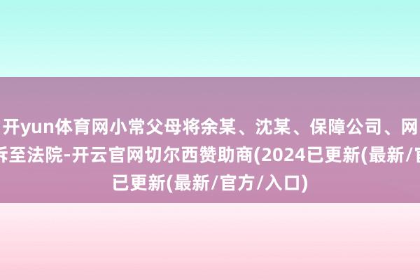 开yun体育网小常父母将余某、沈某、保障公司、网约车平台诉至法院-开云官网切尔西赞助商(2024已更新(最新/官方/入口)