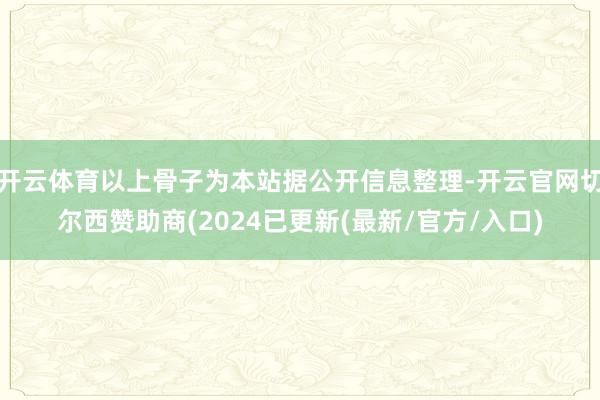 开云体育以上骨子为本站据公开信息整理-开云官网切尔西赞助商(2024已更新(最新/官方/入口)