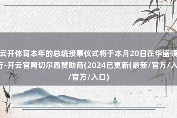 云开体育本年的总统接事仪式将于本月20日在华盛顿举行-开云官网切尔西赞助商(2024已更新(最新/官方/入口)