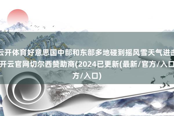 云开体育好意思国中部和东部多地碰到摇风雪天气进击-开云官网切尔西赞助商(2024已更新(最新/官方/入口)