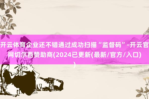 开云体育企业还不错通过成功扫描“监督码”-开云官网切尔西赞助商(2024已更新(最新/官方/入口)