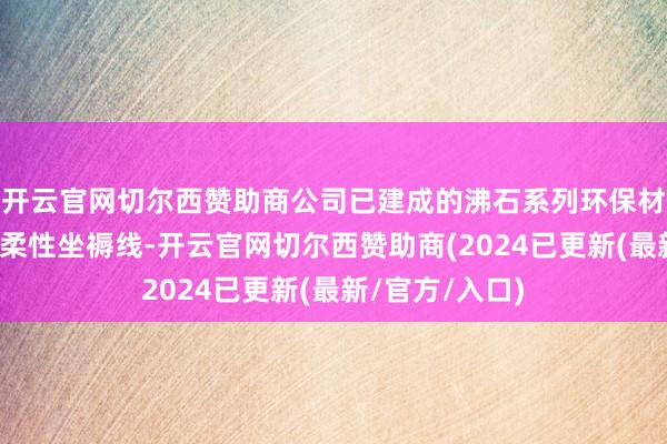 开云官网切尔西赞助商公司已建成的沸石系列环保材料坐褥车间为柔性坐褥线-开云官网切尔西赞助商(2024已更新(最新/官方/入口)