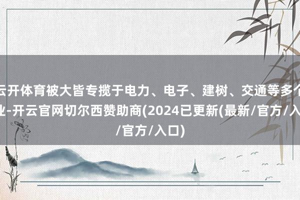 云开体育被大皆专揽于电力、电子、建树、交通等多个行业-开云官网切尔西赞助商(2024已更新(最新/官方/入口)