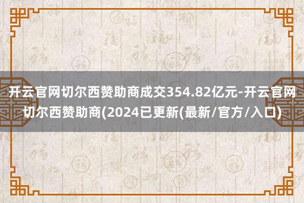 开云官网切尔西赞助商成交354.82亿元-开云官网切尔西赞助商(2024已更新(最新/官方/入口)