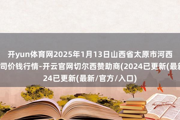 开yun体育网2025年1月13日山西省太原市河西农居品有限公司价钱行情-开云官网切尔西赞助商(2024已更新(最新/官方/入口)