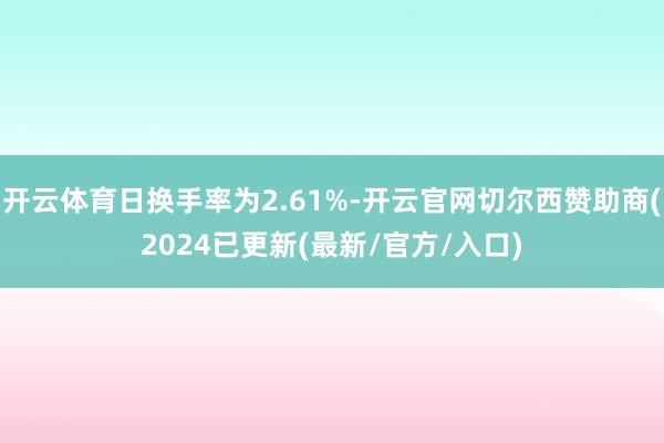 开云体育日换手率为2.61%-开云官网切尔西赞助商(2024已更新(最新/官方/入口)